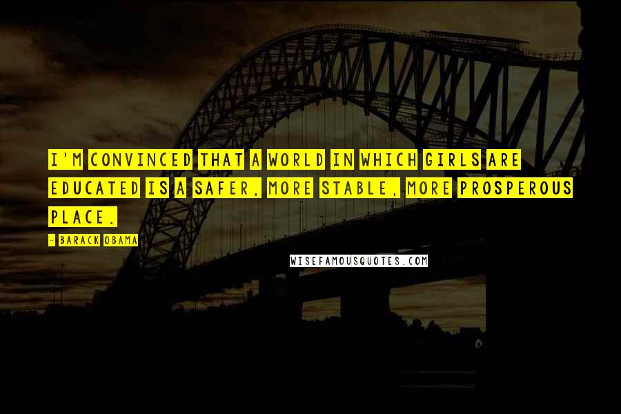 Barack Obama Quotes: I'm convinced that a world in which girls are educated is a safer, more stable, more prosperous place.