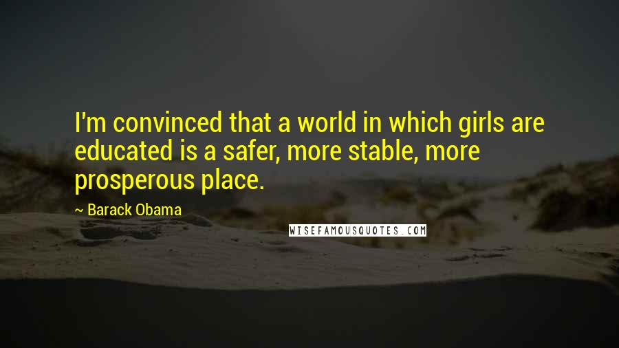 Barack Obama Quotes: I'm convinced that a world in which girls are educated is a safer, more stable, more prosperous place.