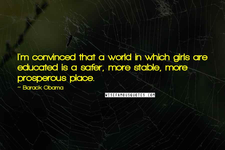 Barack Obama Quotes: I'm convinced that a world in which girls are educated is a safer, more stable, more prosperous place.