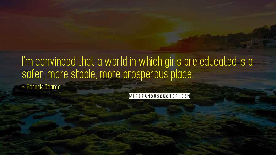 Barack Obama Quotes: I'm convinced that a world in which girls are educated is a safer, more stable, more prosperous place.
