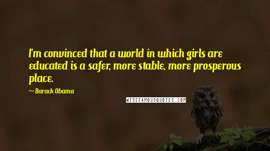 Barack Obama Quotes: I'm convinced that a world in which girls are educated is a safer, more stable, more prosperous place.