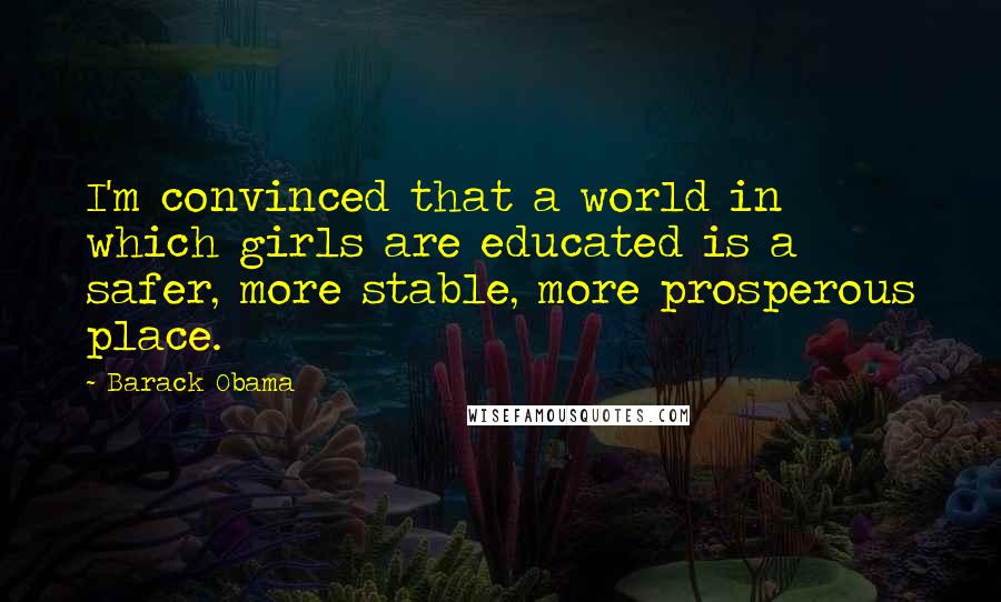 Barack Obama Quotes: I'm convinced that a world in which girls are educated is a safer, more stable, more prosperous place.