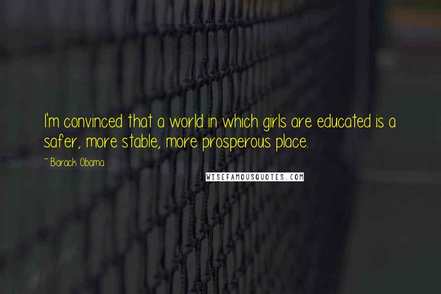Barack Obama Quotes: I'm convinced that a world in which girls are educated is a safer, more stable, more prosperous place.