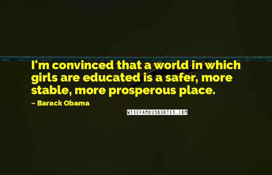 Barack Obama Quotes: I'm convinced that a world in which girls are educated is a safer, more stable, more prosperous place.