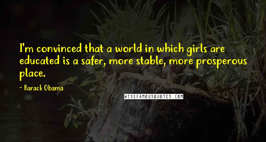 Barack Obama Quotes: I'm convinced that a world in which girls are educated is a safer, more stable, more prosperous place.