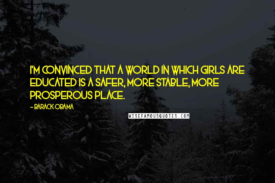 Barack Obama Quotes: I'm convinced that a world in which girls are educated is a safer, more stable, more prosperous place.
