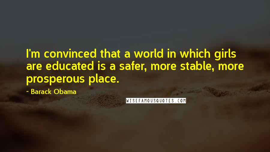 Barack Obama Quotes: I'm convinced that a world in which girls are educated is a safer, more stable, more prosperous place.