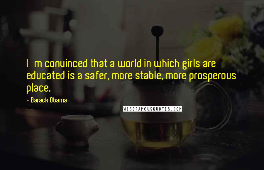 Barack Obama Quotes: I'm convinced that a world in which girls are educated is a safer, more stable, more prosperous place.