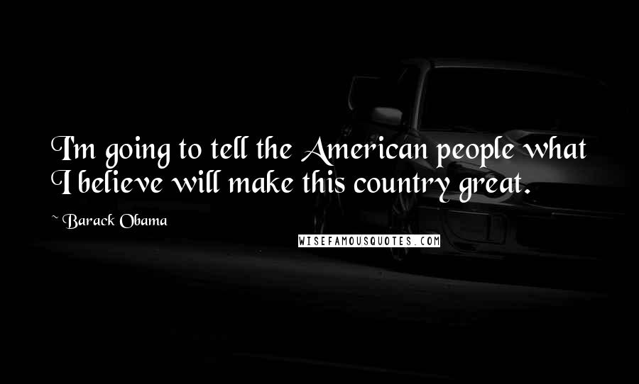 Barack Obama Quotes: I'm going to tell the American people what I believe will make this country great.