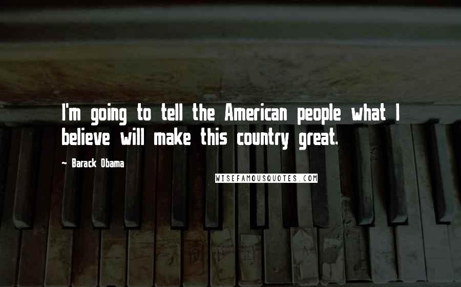 Barack Obama Quotes: I'm going to tell the American people what I believe will make this country great.