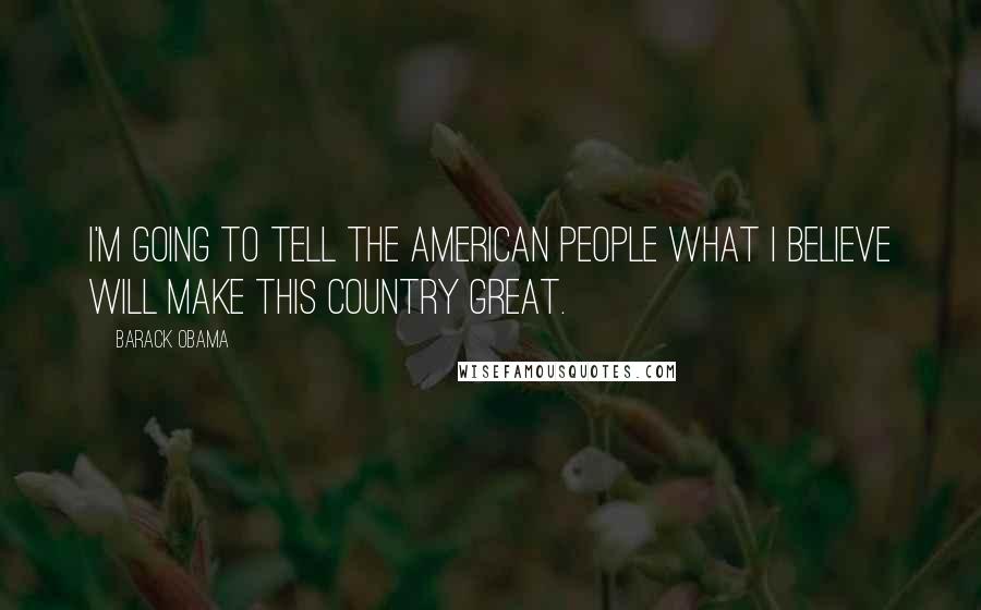 Barack Obama Quotes: I'm going to tell the American people what I believe will make this country great.