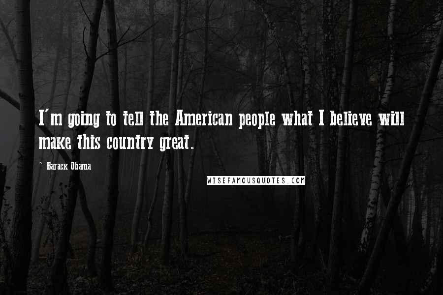 Barack Obama Quotes: I'm going to tell the American people what I believe will make this country great.