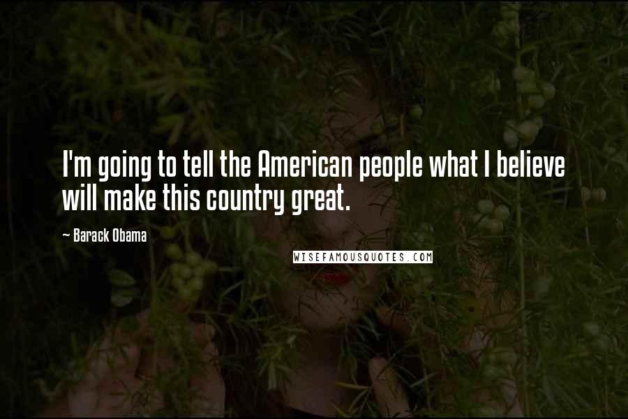 Barack Obama Quotes: I'm going to tell the American people what I believe will make this country great.