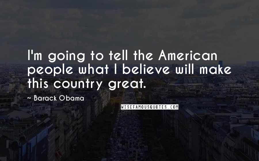 Barack Obama Quotes: I'm going to tell the American people what I believe will make this country great.