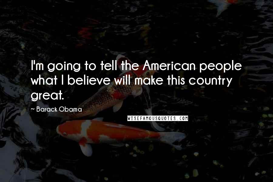 Barack Obama Quotes: I'm going to tell the American people what I believe will make this country great.