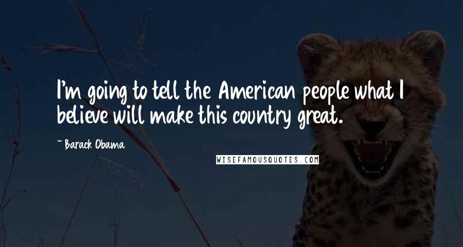 Barack Obama Quotes: I'm going to tell the American people what I believe will make this country great.