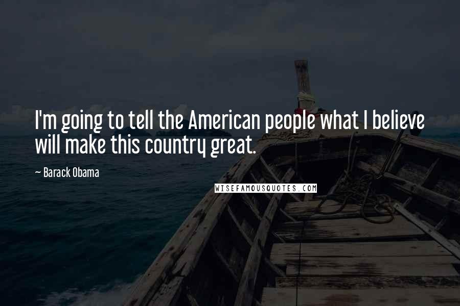 Barack Obama Quotes: I'm going to tell the American people what I believe will make this country great.