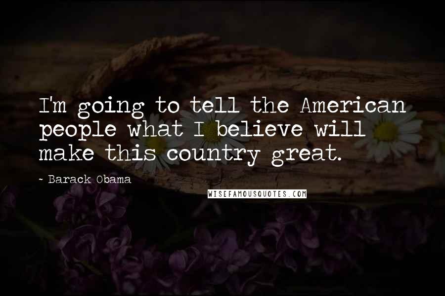 Barack Obama Quotes: I'm going to tell the American people what I believe will make this country great.