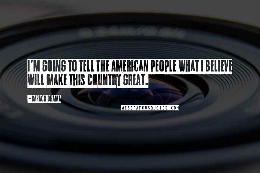 Barack Obama Quotes: I'm going to tell the American people what I believe will make this country great.