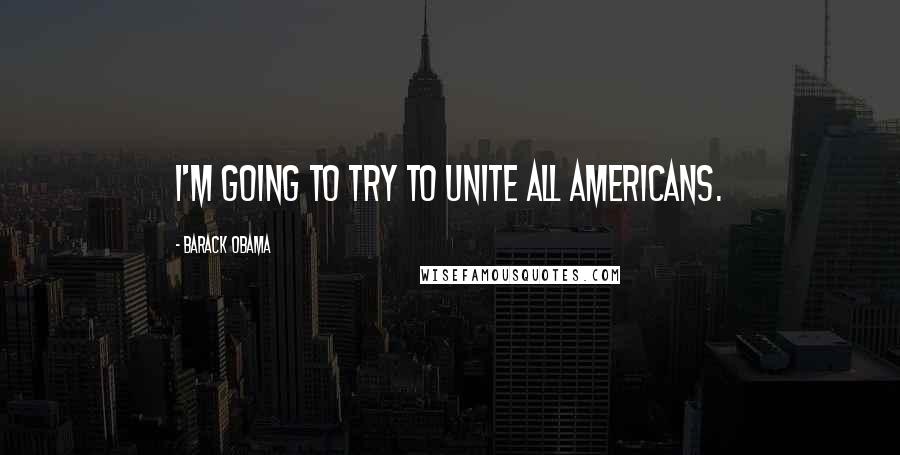 Barack Obama Quotes: I'm going to try to unite all Americans.