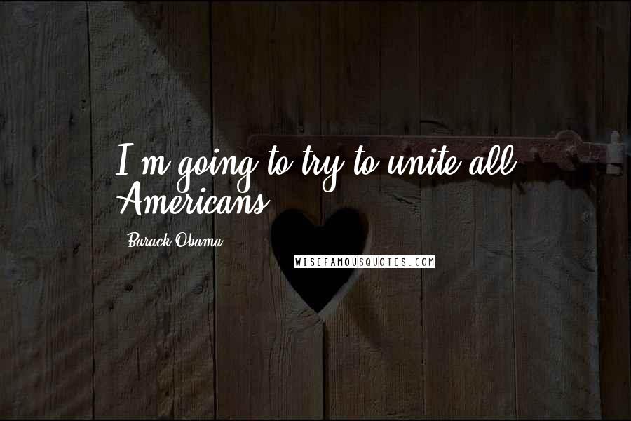 Barack Obama Quotes: I'm going to try to unite all Americans.