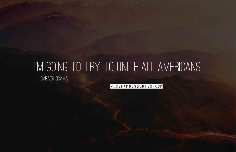 Barack Obama Quotes: I'm going to try to unite all Americans.