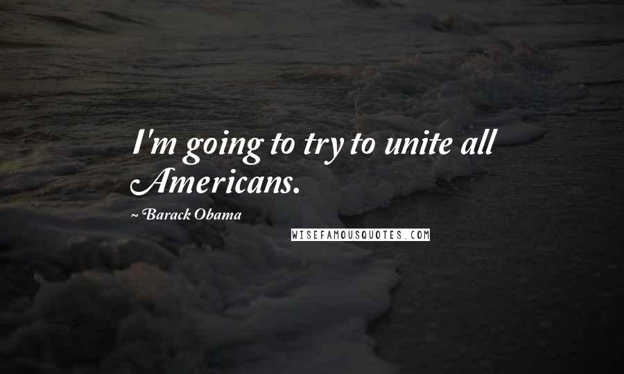 Barack Obama Quotes: I'm going to try to unite all Americans.