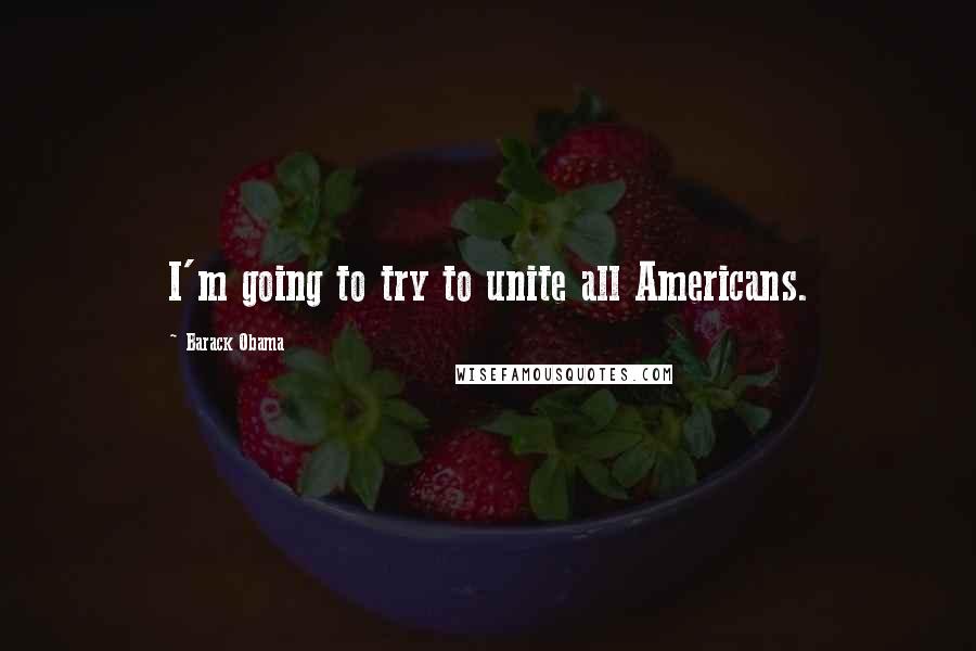 Barack Obama Quotes: I'm going to try to unite all Americans.