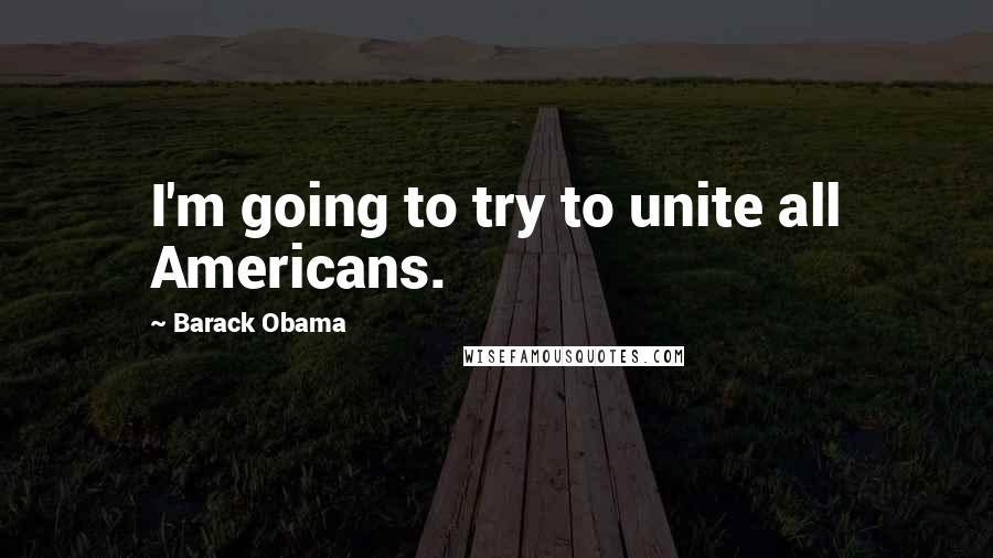 Barack Obama Quotes: I'm going to try to unite all Americans.