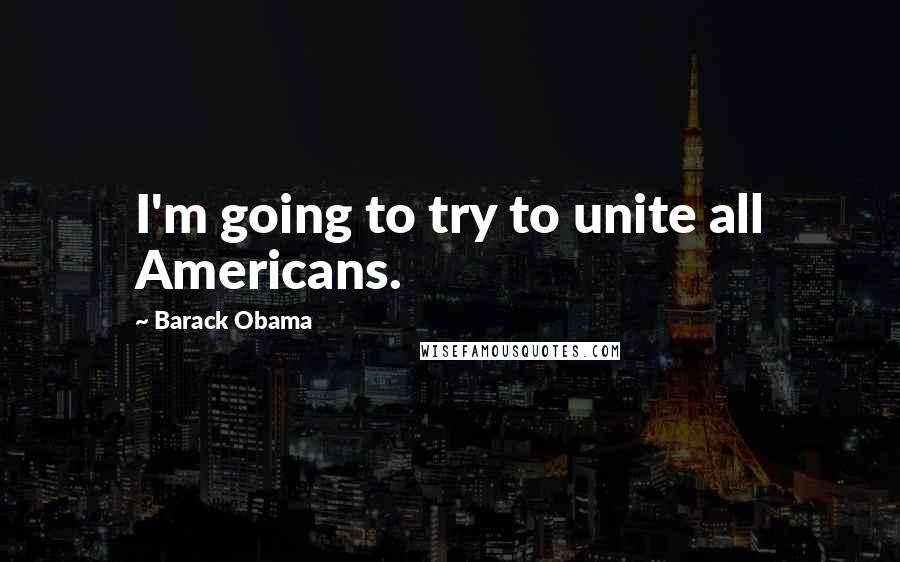 Barack Obama Quotes: I'm going to try to unite all Americans.