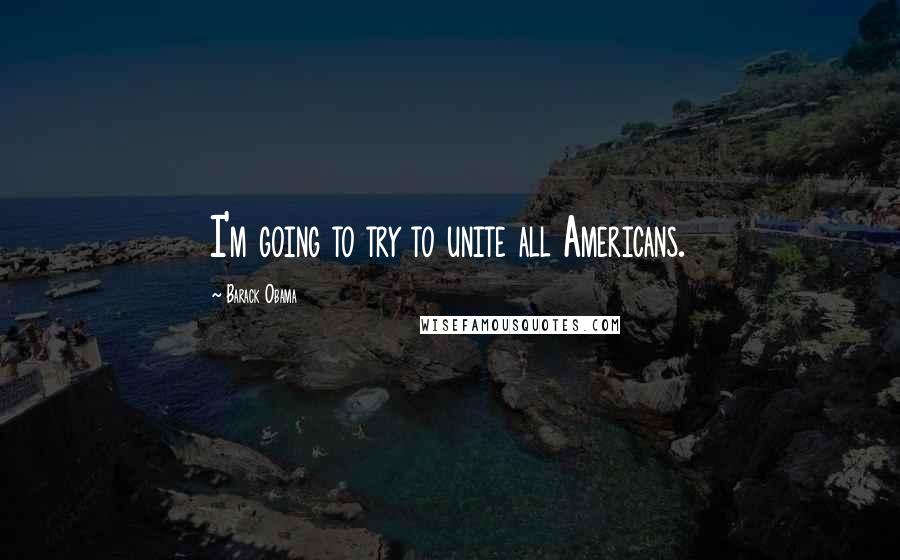 Barack Obama Quotes: I'm going to try to unite all Americans.