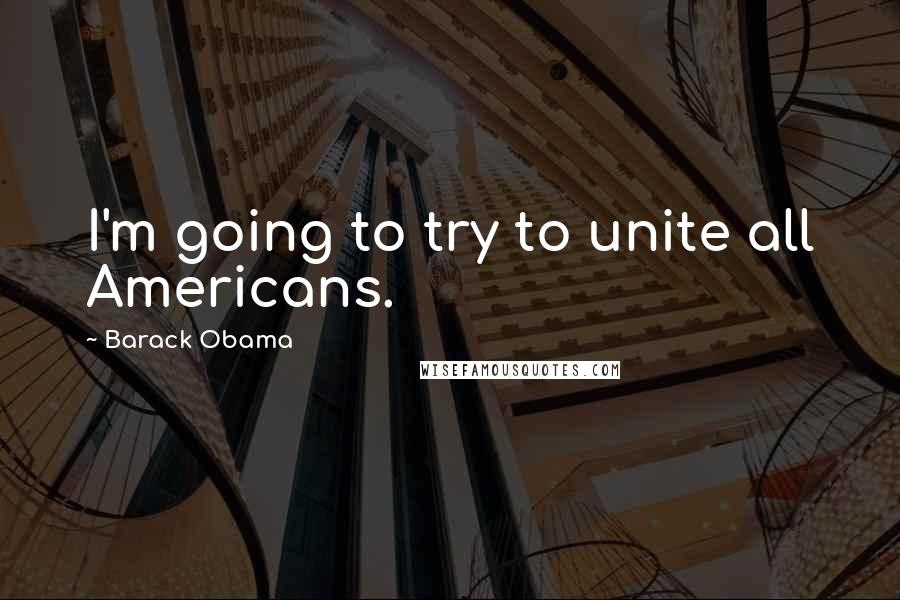 Barack Obama Quotes: I'm going to try to unite all Americans.