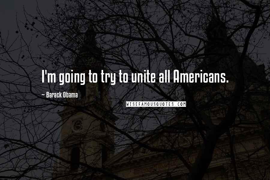 Barack Obama Quotes: I'm going to try to unite all Americans.