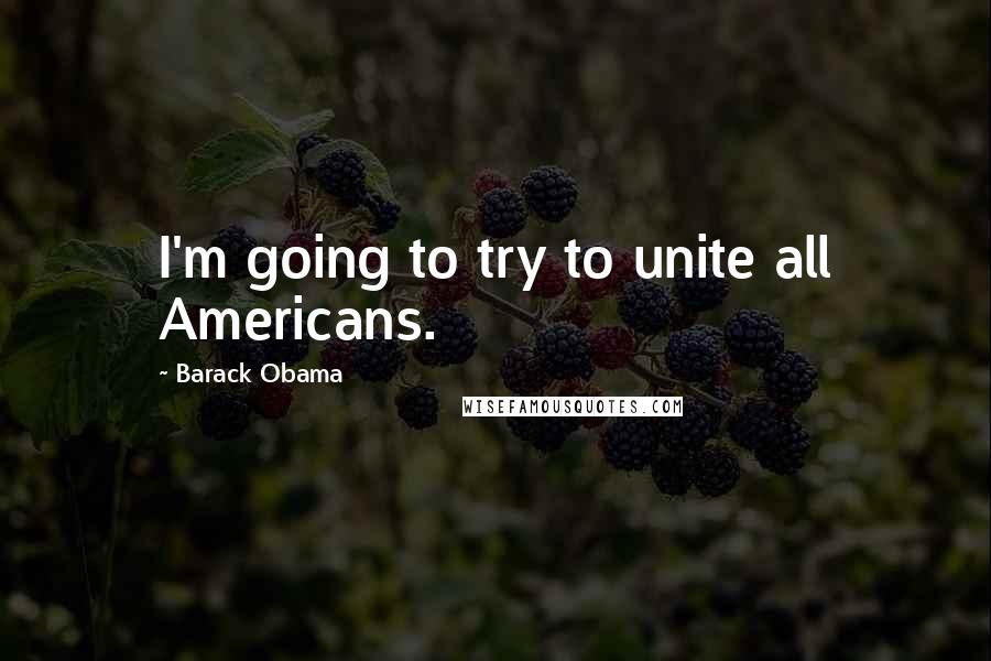 Barack Obama Quotes: I'm going to try to unite all Americans.