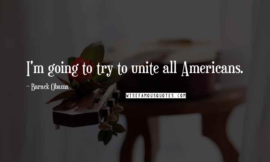 Barack Obama Quotes: I'm going to try to unite all Americans.