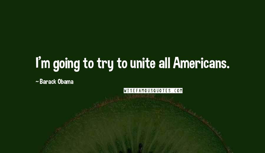 Barack Obama Quotes: I'm going to try to unite all Americans.