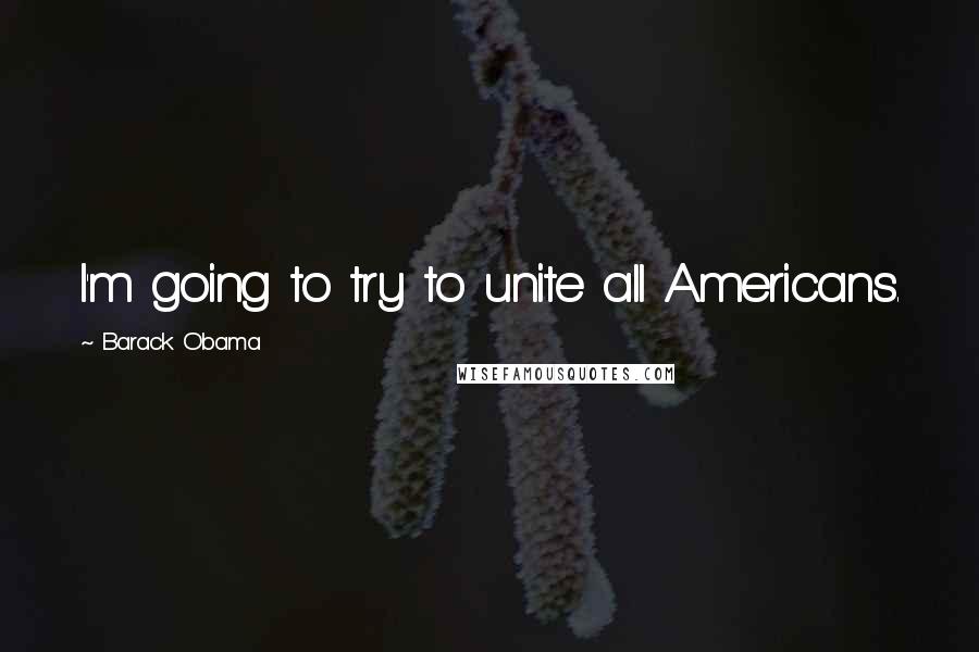 Barack Obama Quotes: I'm going to try to unite all Americans.