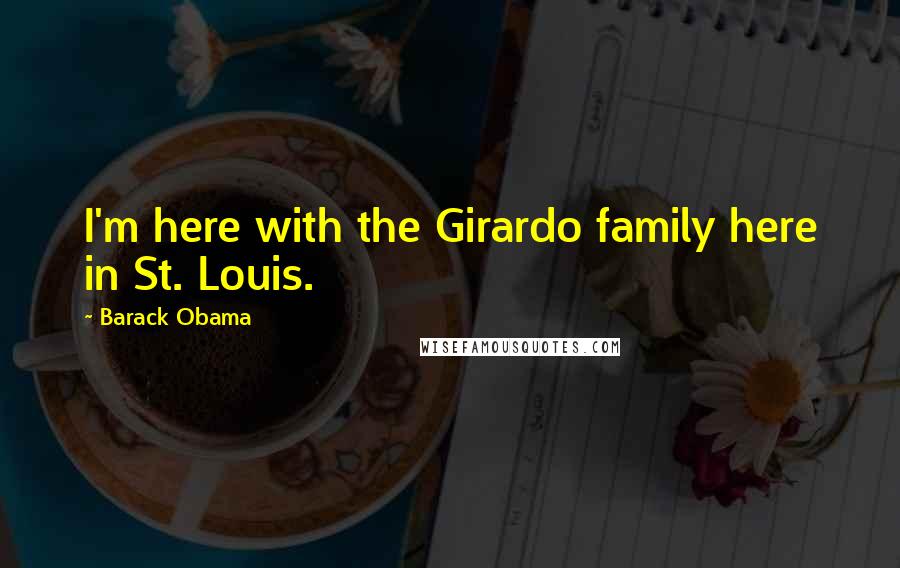 Barack Obama Quotes: I'm here with the Girardo family here in St. Louis.