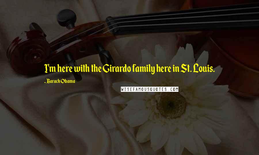 Barack Obama Quotes: I'm here with the Girardo family here in St. Louis.