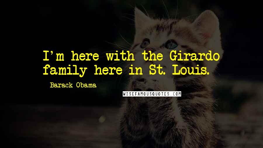 Barack Obama Quotes: I'm here with the Girardo family here in St. Louis.