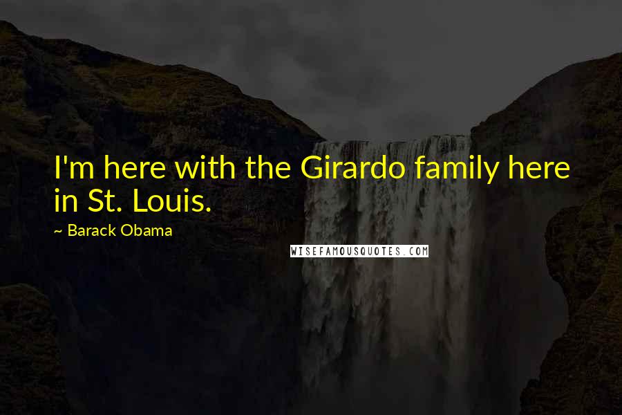 Barack Obama Quotes: I'm here with the Girardo family here in St. Louis.