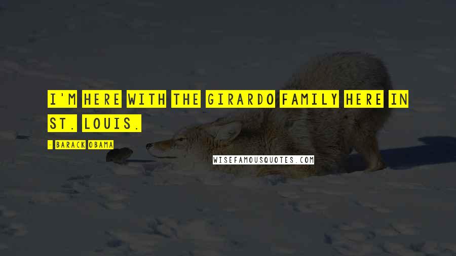Barack Obama Quotes: I'm here with the Girardo family here in St. Louis.