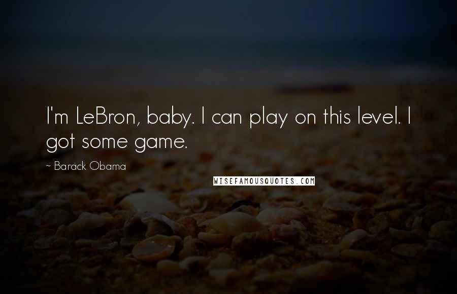 Barack Obama Quotes: I'm LeBron, baby. I can play on this level. I got some game.