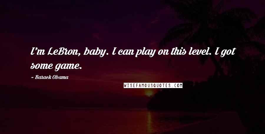 Barack Obama Quotes: I'm LeBron, baby. I can play on this level. I got some game.