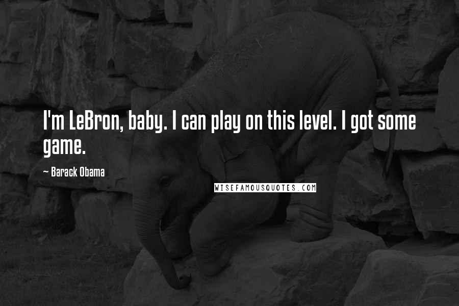 Barack Obama Quotes: I'm LeBron, baby. I can play on this level. I got some game.