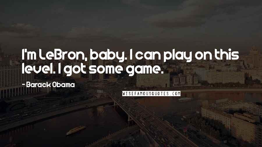 Barack Obama Quotes: I'm LeBron, baby. I can play on this level. I got some game.