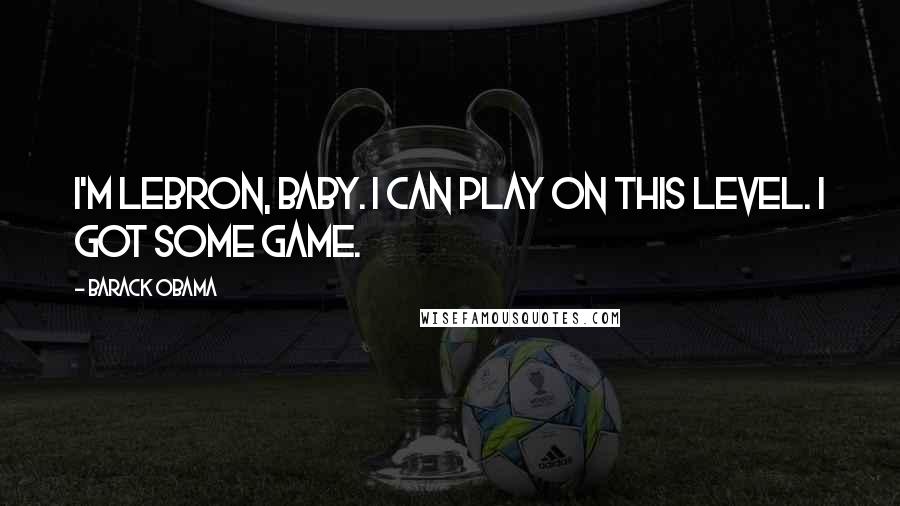 Barack Obama Quotes: I'm LeBron, baby. I can play on this level. I got some game.