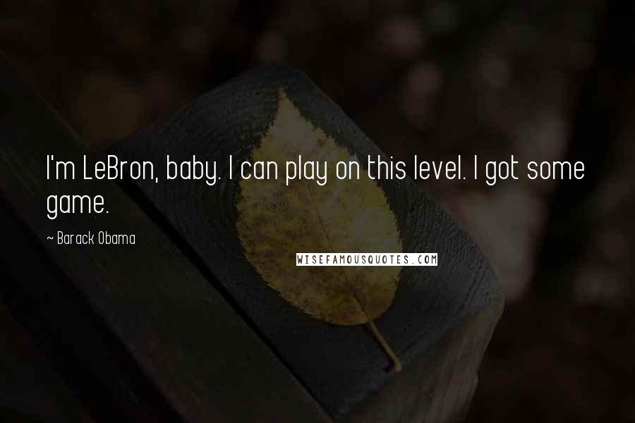 Barack Obama Quotes: I'm LeBron, baby. I can play on this level. I got some game.