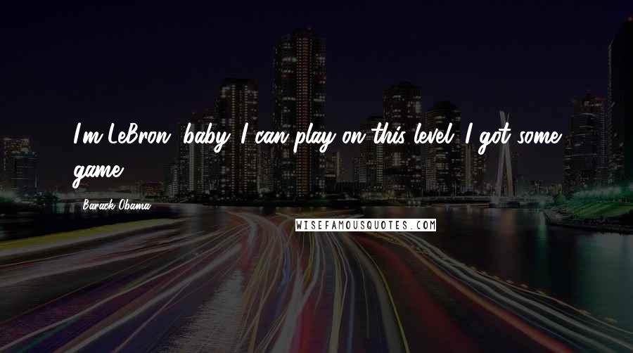 Barack Obama Quotes: I'm LeBron, baby. I can play on this level. I got some game.