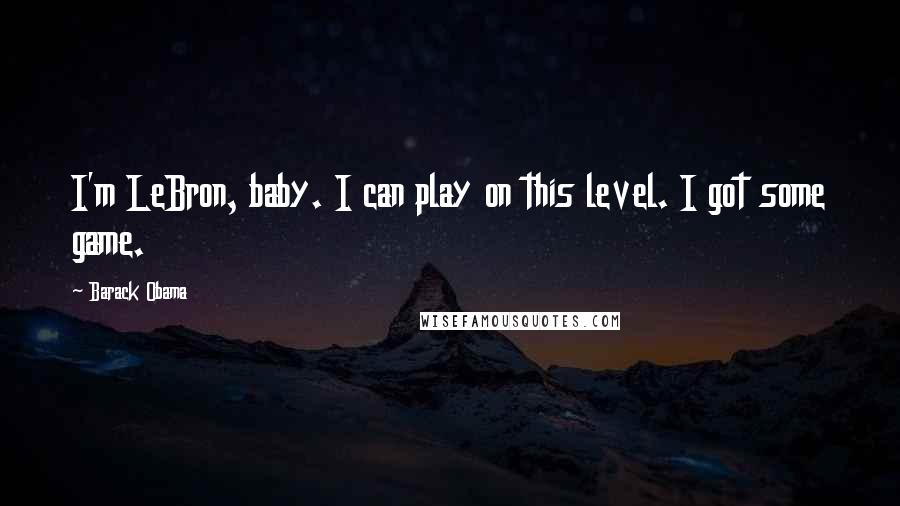 Barack Obama Quotes: I'm LeBron, baby. I can play on this level. I got some game.